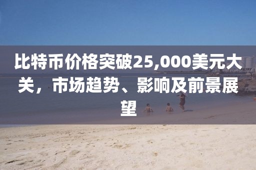 比特币价格突破25,000美元大关，市场趋势、影响及前景展望
