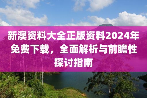 新澳资料大全正版资料2024年免费下载，全面解析与前瞻性探讨指南