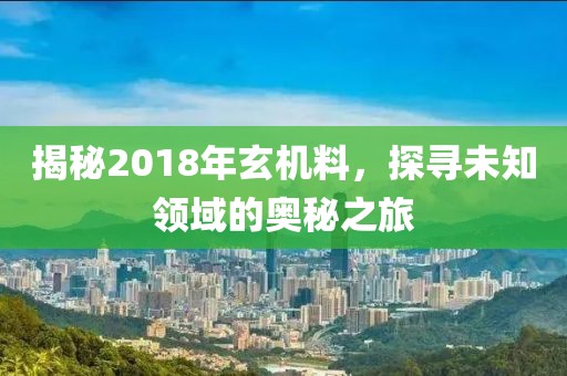 揭秘2018年玄机料，探寻未知领域的奥秘之旅