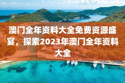 澳门全年资料大全免费资源盛宴，探索2023年澳门全年资料大全