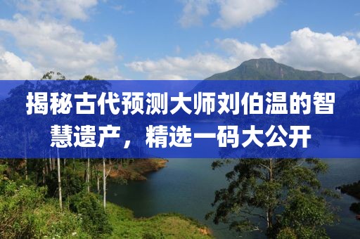 揭秘古代预测大师刘伯温的智慧遗产，精选一码大公开