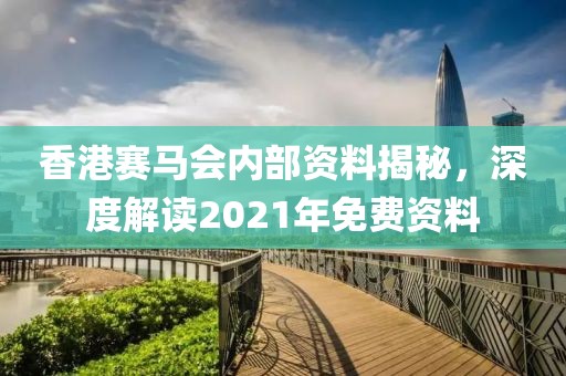 香港赛马会内部资料揭秘，深度解读2021年免费资料