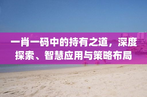 一肖一码中的持有之道，深度探索、智慧应用与策略布局