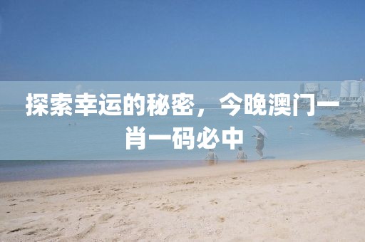 探索幸运的秘密，今晚澳门一肖一码必中