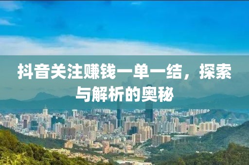 抖音关注赚钱一单一结，探索与解析的奥秘
