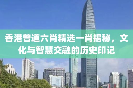 香港曾道六肖精选一肖揭秘，文化与智慧交融的历史印记