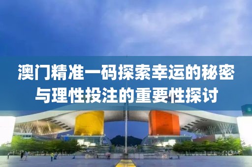 澳门精准一码探索幸运的秘密与理性投注的重要性探讨