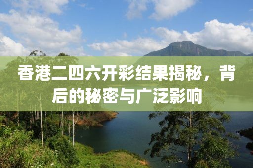 香港二四六开彩结果揭秘，背后的秘密与广泛影响