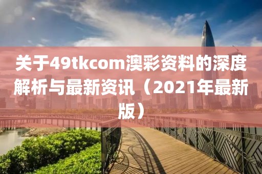 关于49tkcom澳彩资料的深度解析与最新资讯（2021年最新版）