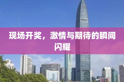 现场开奖，激情与期待的瞬间闪耀