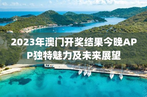 2023年澳门开奖结果今晚APP独特魅力及未来展望
