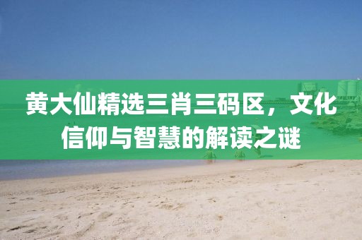 黄大仙精选三肖三码区，文化信仰与智慧的解读之谜