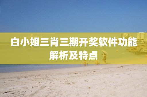 白小姐三肖三期开奖软件功能解析及特点