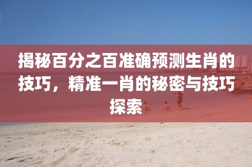 揭秘百分之百准确预测生肖的技巧，精准一肖的秘密与技巧探索