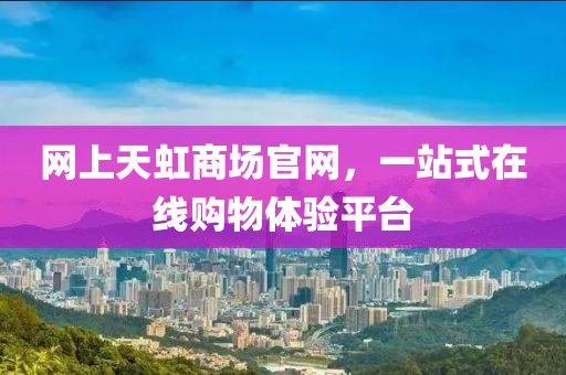 网上天虹商场官网，一站式在线购物体验平台