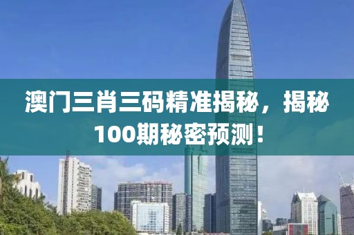 澳门三肖三码精准揭秘，揭秘100期秘密预测！