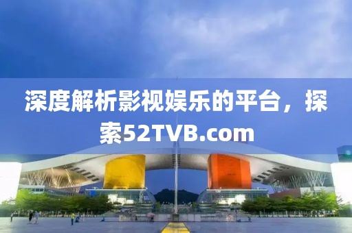 深度解析影视娱乐的平台，探索52TVB.com