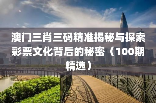 澳门三肖三码精准揭秘与探索彩票文化背后的秘密（100期精选）