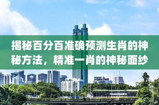 揭秘百分百准确预测生肖的神秘方法，精准一肖的神秘面纱