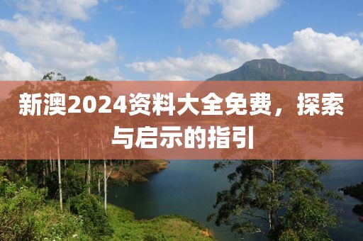 新澳2024资料大全免费，探索与启示的指引