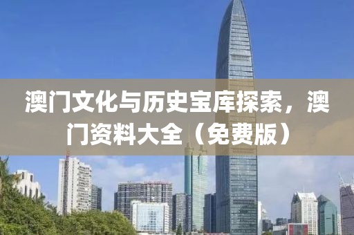 澳门文化与历史宝库探索，澳门资料大全（免费版）