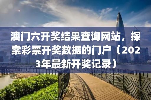 澳门六开奖结果查询网站，探索彩票开奖数据的门户（2023年最新开奖记录）