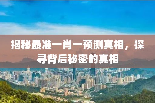 揭秘最准一肖一预测真相，探寻背后秘密的真相