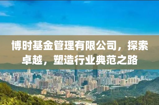 博时基金管理有限公司，探索卓越，塑造行业典范之路