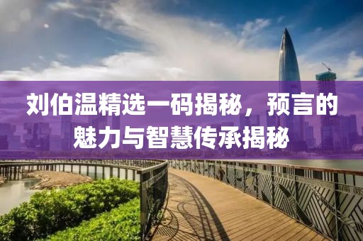 刘伯温精选一码揭秘，预言的魅力与智慧传承揭秘