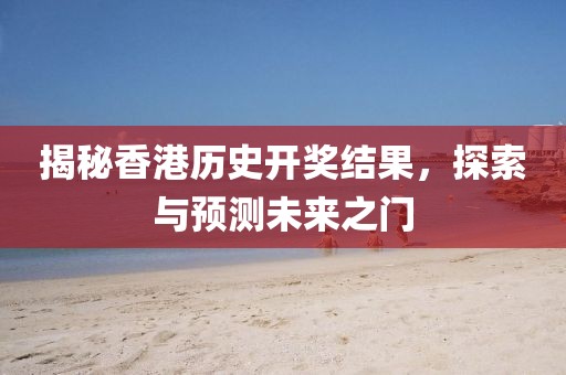 揭秘香港历史开奖结果，探索与预测未来之门