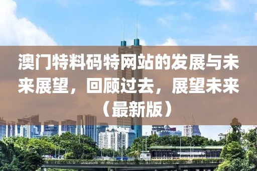 澳门特料码特网站的发展与未来展望，回顾过去，展望未来（最新版）