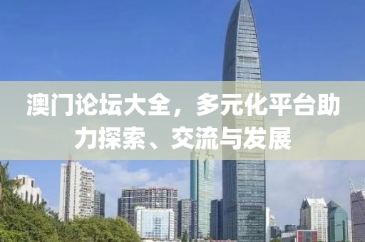 澳门论坛大全，多元化平台助力探索、交流与发展