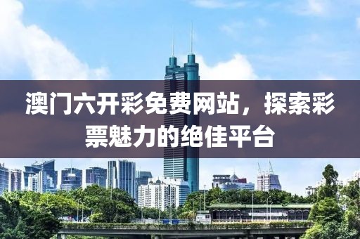 澳门六开彩免费网站，探索彩票魅力的绝佳平台