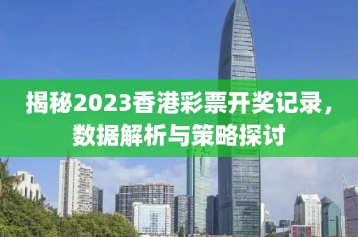 揭秘2023香港彩票开奖记录，数据解析与策略探讨