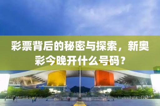 彩票背后的秘密与探索，新奥彩今晚开什么号码？
