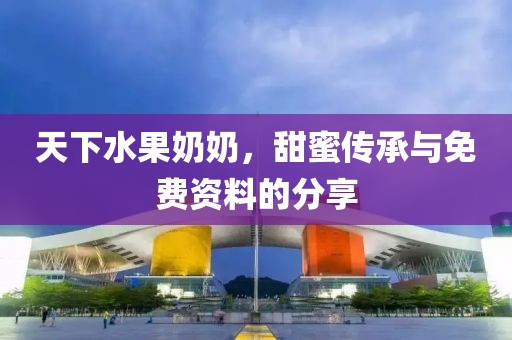 天下水果奶奶，甜蜜传承与免费资料的分享