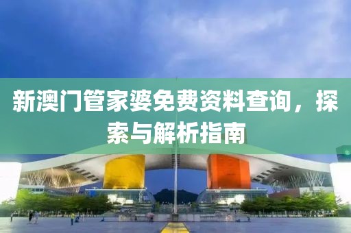 新澳门管家婆免费资料查询，探索与解析指南