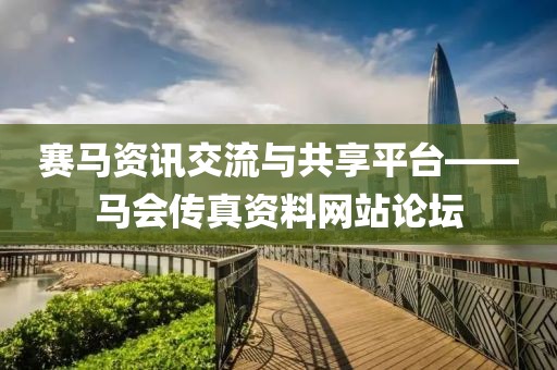 赛马资讯交流与共享平台——马会传真资料网站论坛