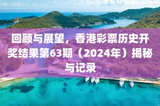 回顾与展望，香港彩票历史开奖结果第63期（2024年）揭秘与记录