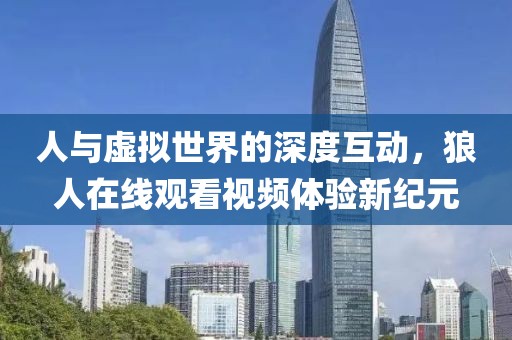 人与虚拟世界的深度互动，狼人在线观看视频体验新纪元
