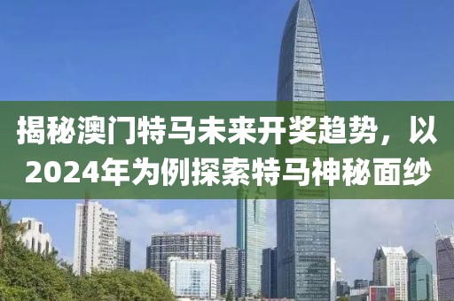揭秘澳门特马未来开奖趋势，以2024年为例探索特马神秘面纱