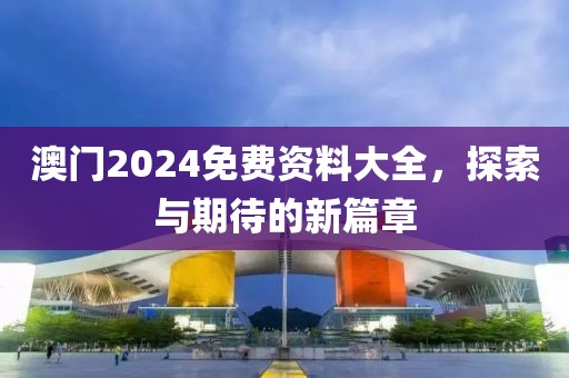 澳门2024免费资料大全，探索与期待的新篇章