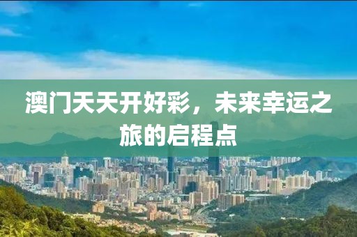 澳门天天开好彩，未来幸运之旅的启程点