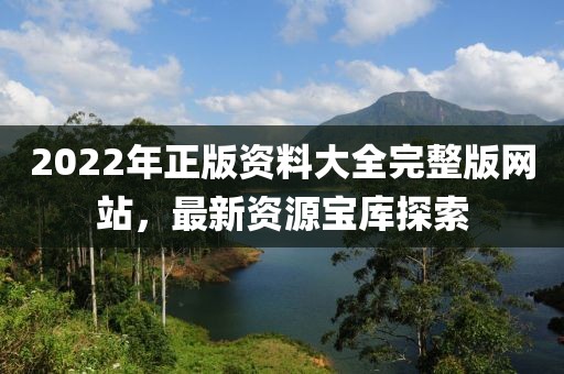 2022年正版资料大全完整版网站，最新资源宝库探索