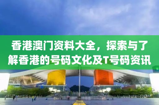 香港澳门资料大全，探索与了解香港的号码文化及T号码资讯