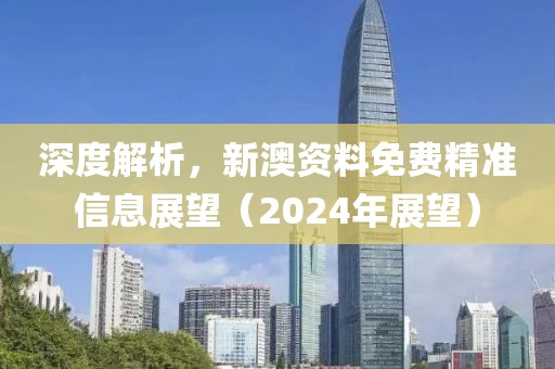 深度解析，新澳资料免费精准信息展望（2024年展望）