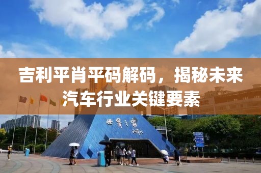 吉利平肖平码解码，揭秘未来汽车行业关键要素