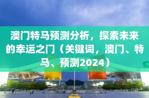 澳门特马预测分析，探索未来的幸运之门（关键词，澳门、特马、预测2024）