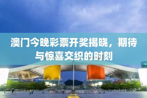 澳门今晚彩票开奖揭晓，期待与惊喜交织的时刻