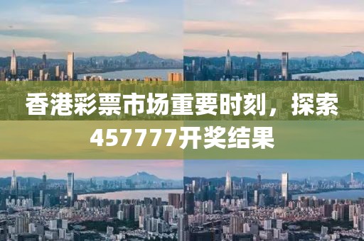 香港彩票市场重要时刻，探索457777开奖结果